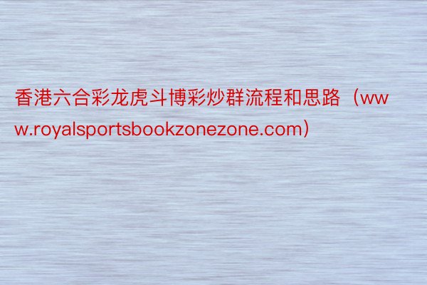 香港六合彩龙虎斗博彩炒群流程和思路（www.royalsportsbookzonezone.com）