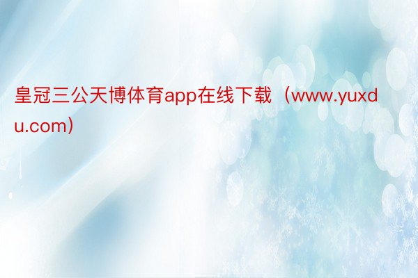 皇冠三公天博体育app在线下载（www.yuxdu.com）