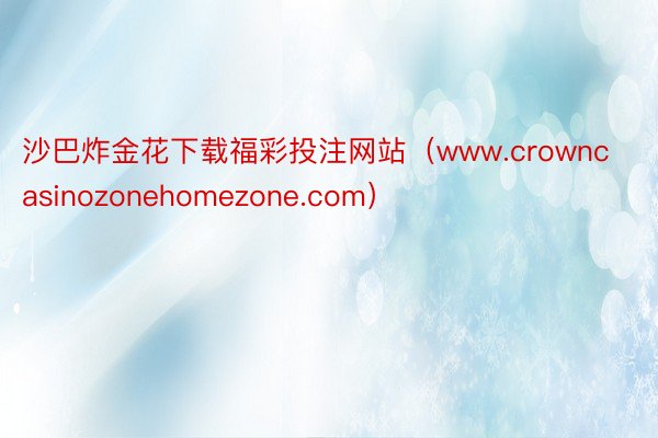 沙巴炸金花下载福彩投注网站（www.crowncasinozonehomezone.com）