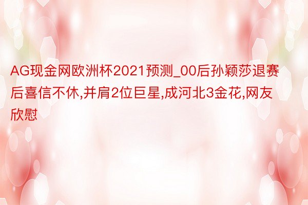 AG现金网欧洲杯2021预测_00后孙颖莎退赛后喜信不休,并肩2位巨星,成河北3金花,网友欣慰