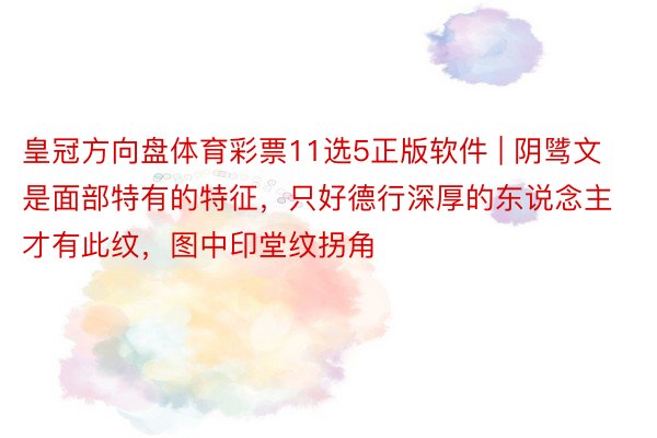 皇冠方向盘体育彩票11选5正版软件 | 阴骘文是面部特有的特征，只好德行深厚的东说念主才有此纹，图中印堂纹拐角