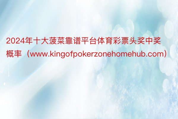 2024年十大菠菜靠谱平台体育彩票头奖中奖概率（www.kingofpokerzonehomehub.com）