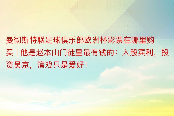 曼彻斯特联足球俱乐部欧洲杯彩票在哪里购买 | 他是赵本山门徒里最有钱的：入股宾利，投资吴京，演戏只是爱好！