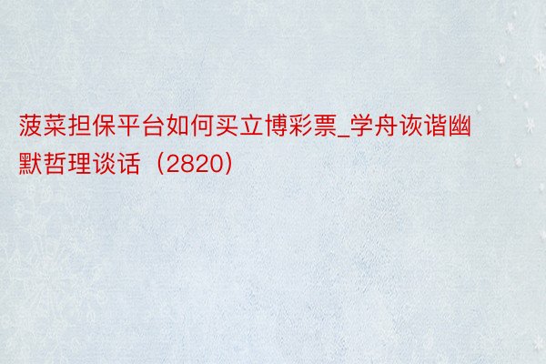 菠菜担保平台如何买立博彩票_学舟诙谐幽默哲理谈话（2820）