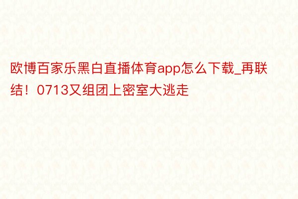 欧博百家乐黑白直播体育app怎么下载_再联结！0713又组团上密室大逃走