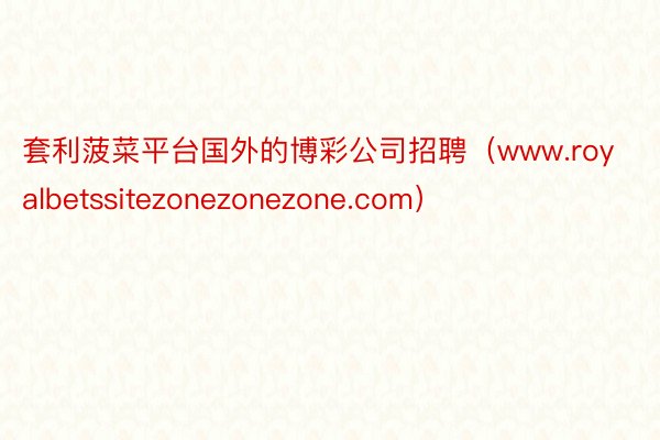 套利菠菜平台国外的博彩公司招聘（www.royalbetssitezonezonezone.com）