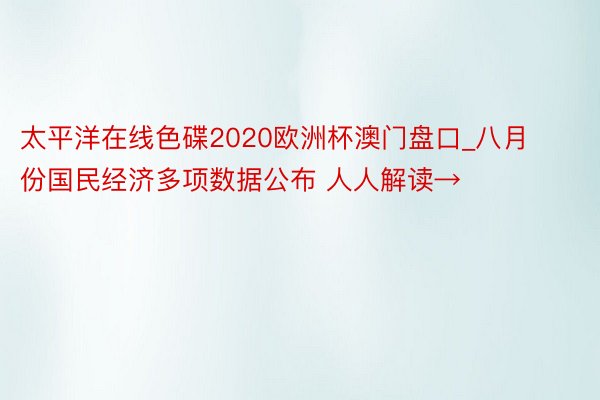 太平洋在线色碟2020欧洲杯澳门盘口_八月份国民经济多项数据公布 人人解读→