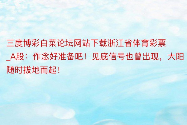 三度博彩白菜论坛网站下载浙江省体育彩票_A股：作念好准备吧！见底信号也曾出现，大阳随时拔地而起！