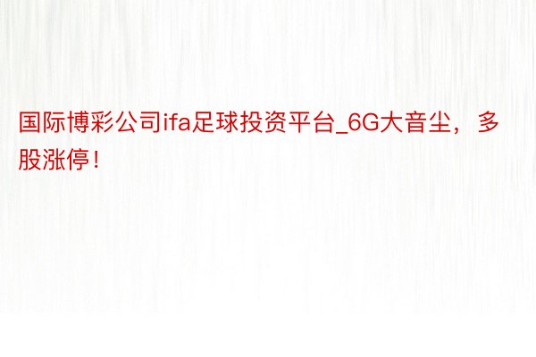 国际博彩公司ifa足球投资平台_6G大音尘，多股涨停！