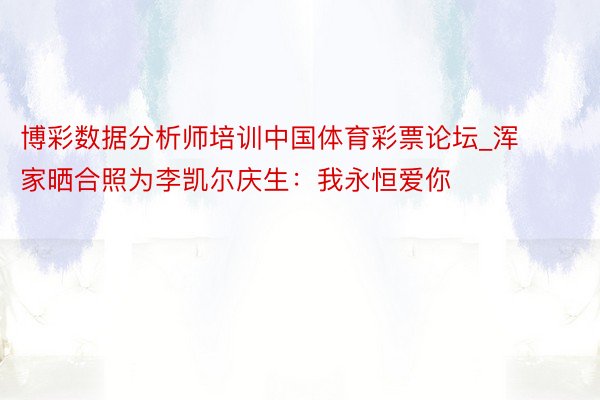 博彩数据分析师培训中国体育彩票论坛_浑家晒合照为李凯尔庆生：我永恒爱你❤️‍♍️