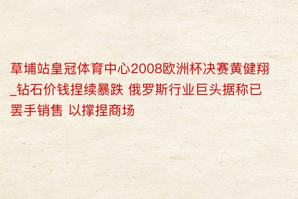 草埔站皇冠体育中心2008欧洲杯决赛黄健翔_钻石价钱捏续暴跌 俄罗斯行业巨头据称已罢手销售 以撑捏商场