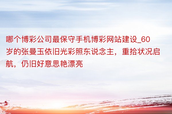 哪个博彩公司最保守手机博彩网站建设_60岁的张曼玉依旧光彩照东说念主，重拾状况启航，仍旧好意思艳漂亮