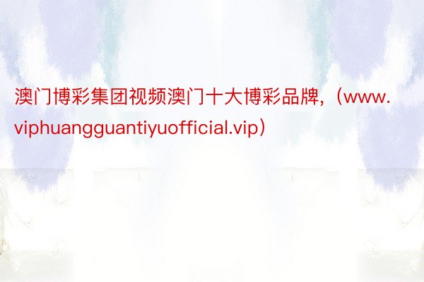 澳门博彩集团视频澳门十大博彩品牌,（www.viphuangguantiyuofficial.vip）