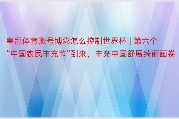 皇冠体育账号博彩怎么控制世界杯 | 第六个“中国农民丰充节”到来，丰充中国舒展绮丽画卷